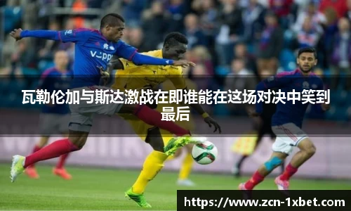 瓦勒伦加与斯达激战在即谁能在这场对决中笑到最后