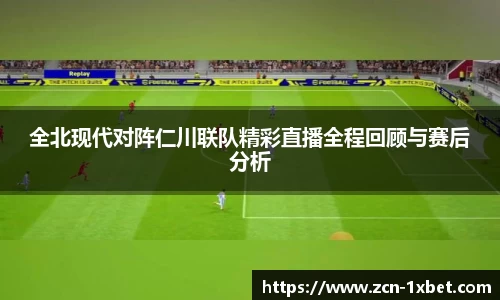 全北现代对阵仁川联队精彩直播全程回顾与赛后分析